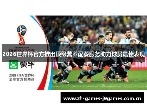 2026世界杯官方推出顶级营养配餐服务助力球员最佳表现 2026世界杯官方推出顶级营养配餐服务助力球员最佳表现