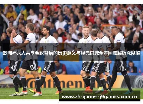 欧洲杯六人共享金靴背后的历史意义与经典进球全景回顾解析深度解 欧洲杯六人共享金靴背后的历史意义与经典进球全景回顾解析深度解