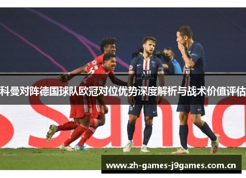 科曼对阵德国球队欧冠对位优势深度解析与战术价值评估 科曼对阵德国球队欧冠对位优势深度解析与战术价值评估