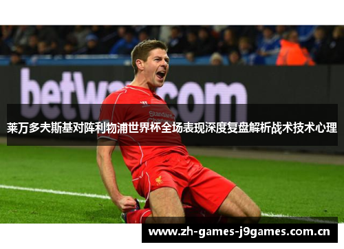 莱万多夫斯基对阵利物浦世界杯全场表现深度复盘解析战术技术心理 莱万多夫斯基对阵利物浦世界杯全场表现深度复盘解析战术技术心理
